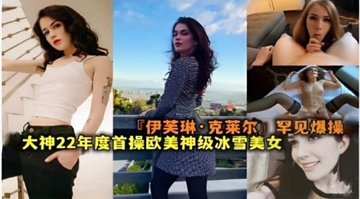 『伊芙琳·克莱尔罕见爆操大神22年度首操欧美神级冰雪美女