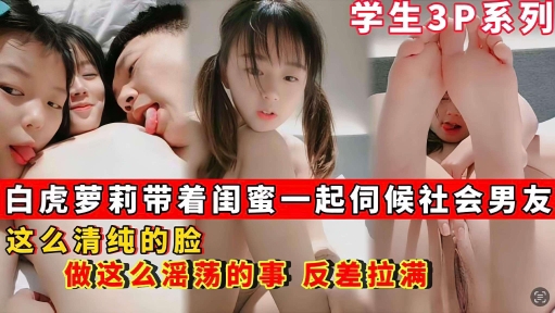 【学生3p系列】白虎萝莉带着闺蜜一起伺候社会男友_这么清纯的脸_做这么淫荡的事