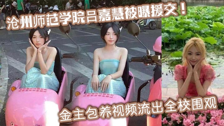 沧州师范学院吕嘉慧被曝援交！金主包养视频流出全校围观