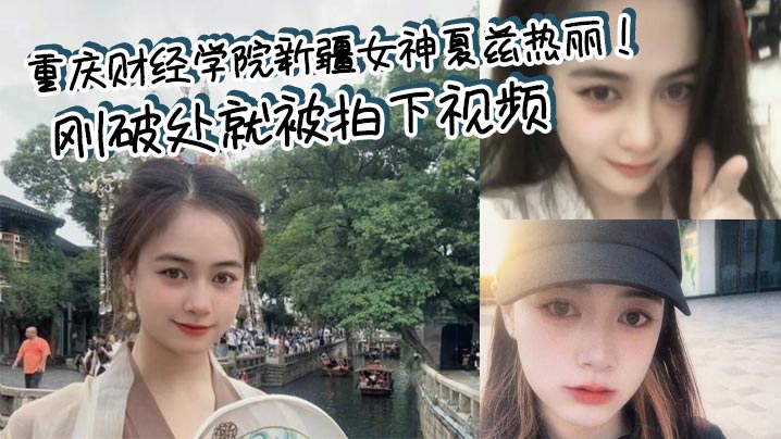 重庆财经学院新疆女神夏兹热丽！刚破处就被拍下视频 遭渣男曝光