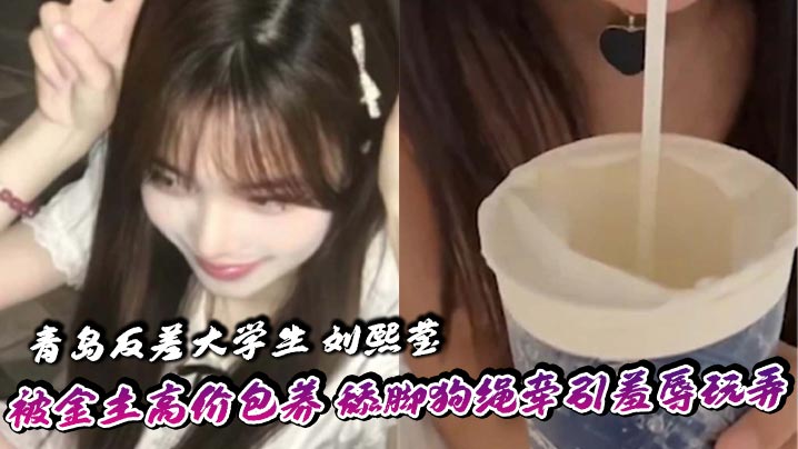 青岛反差大学生 刘熙莹 被金主高价包养 舔脚狗绳牵引羞辱玩弄 掐脖子爆操享受窒息快感