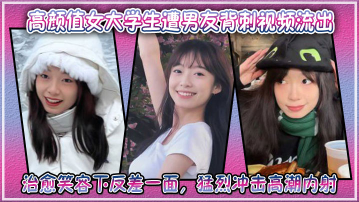 高颜值女大学生遭男友背刺视频流出，治愈笑容下反差一面，猛烈冲击高潮内射