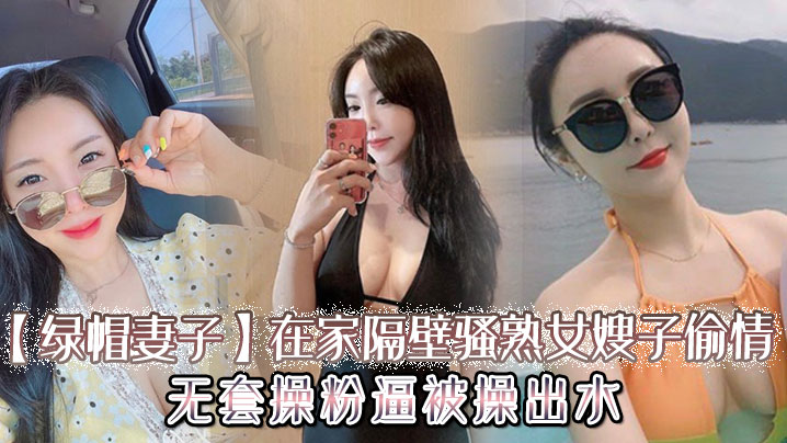 【绿帽妻子】在家隔壁骚熟女嫂子偷情，无套操粉逼，被操出水