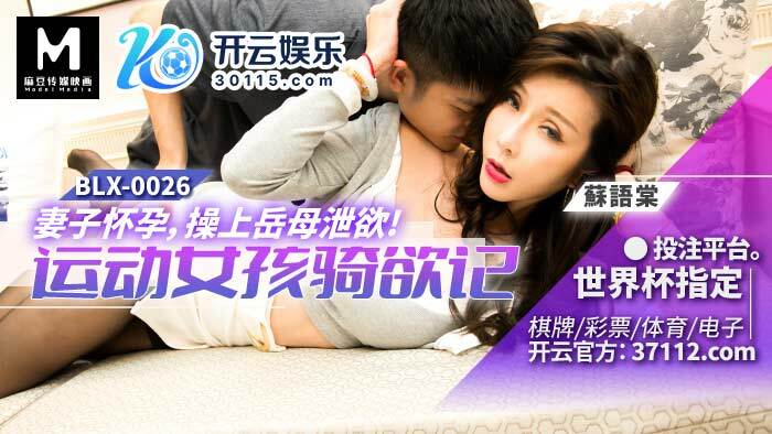 BLX0026 妻子怀孕 操上岳母泄欲 运动女孩骑欲记