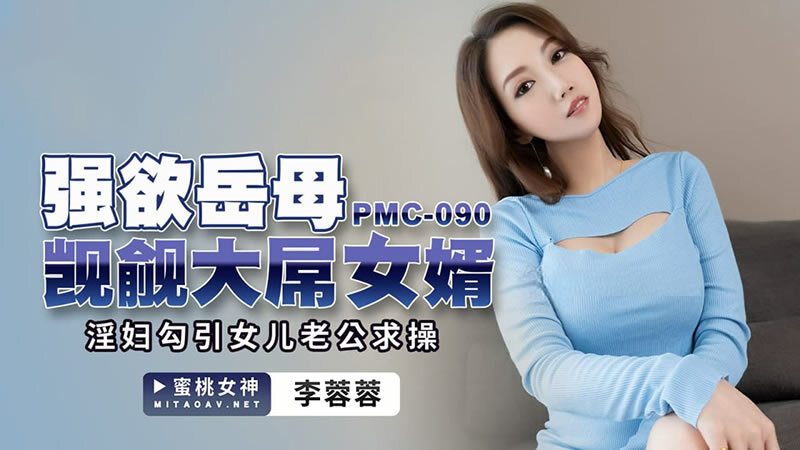 PMC090 强欲岳母觊觎大屌女婿 / 淫妇勾引女儿老公求操