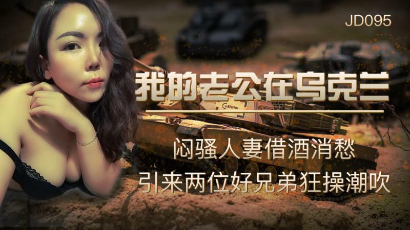 JD095 我的老公在乌克兰 / 闷骚人妻借酒消愁 引来两位好兄弟狂操潮吹