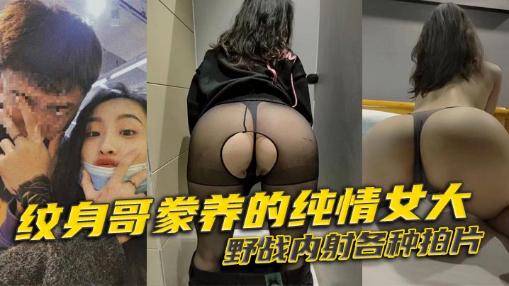 纹身哥豢养的纯情女大，野战内射各种拍片