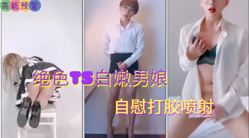 国产男娘伪娘 绝色TS白嫩男娘 自慰打胶喷射
