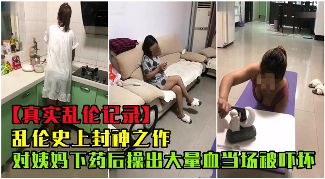 【乱伦史上封神之作】对姨妈下药后操出大量血当场被吓坏