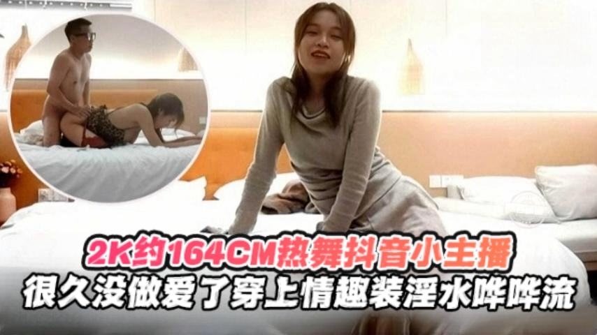 2K月164cm热舞抖音小主播，很久没做爱了穿上情趣制服淫水哗哗流
