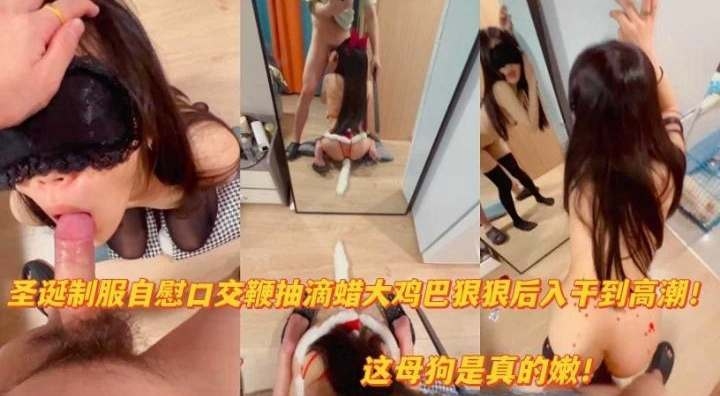 圣诞制服自慰口交鞭打滴蜡大鸡巴狠狠后入干到高潮！