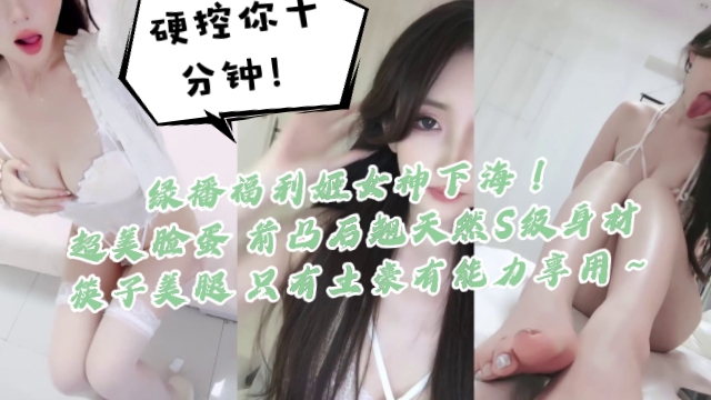 绿播福利姬女神下海！硬控你十分钟！一看就高端货，超美脸蛋 前凸后翘天然S级身材 筷子美腿，只有土豪有能力享用～