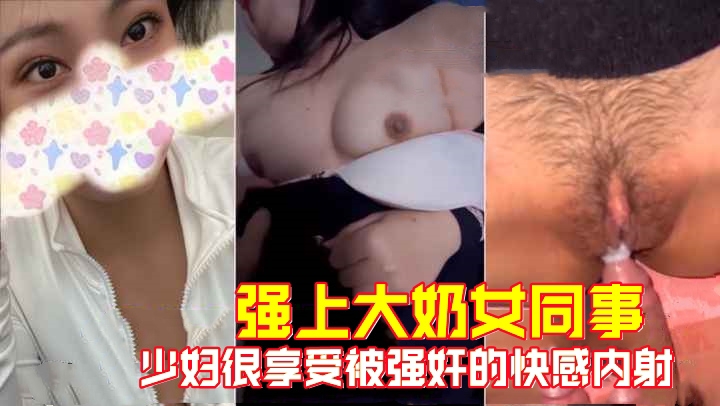 【强上大奶女同事】少妇很享受被强奸的快感内射