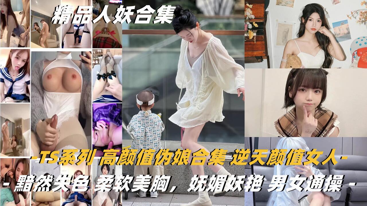 TS系列高颜值伪娘合集逆天颜值女人都黯然失色柔软美胸，妩媚妖艳男女通操