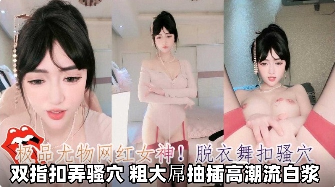 极品尤物网红女神！脱衣舞扣骚逼，双指扣弄骚逼 粗大屌抽插高潮流白浆
