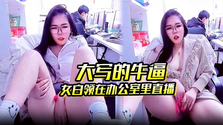 大写的牛逼 女白领在办公室里直播 同事就在后面上班她直接直播自慰玩的就是心跳啊