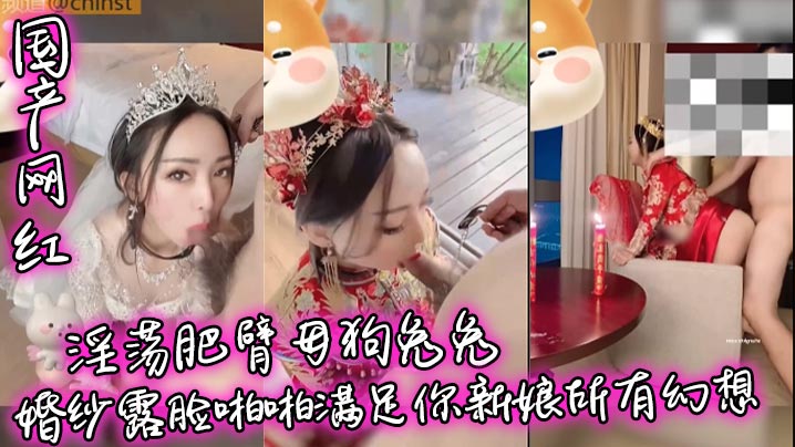 【国产网红】淫荡肥臂母狗兔兔婚纱露脸啪啪满足你新娘所有幻想