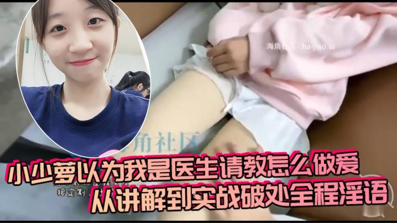 小少萝以为我是医生请教怎么做爱，从讲解到实战破处全程淫语