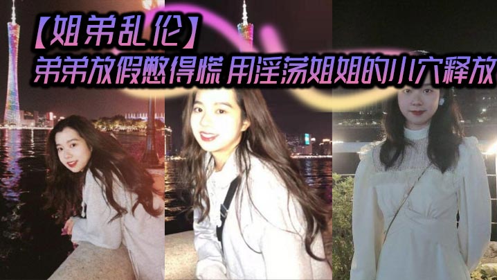 【姐弟乱伦】弟弟放假憋得慌 用淫荡姐姐的小穴释放