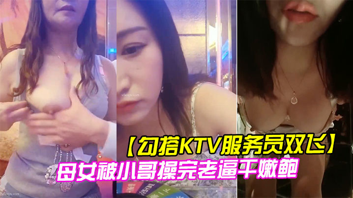勾搭KTV服务员双飞母女被小哥操完老逼干嫩鲍