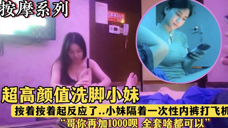 【按摩系列】超高颜值洗脚小妹，“哥，再加1000块钱呗，全套啥都有”