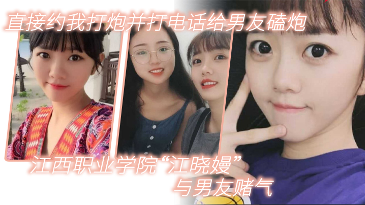 江西职业学院江晓嫚与男友赌气直接约我打炮并打电话给男友磕炮