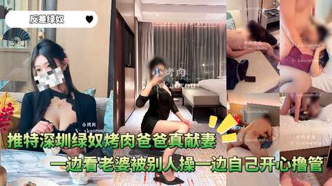 反差绿奴_-_推特深圳绿奴烤肉爸爸真献妻一边看老婆被别人操一边自己开心撸管